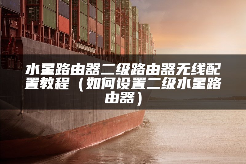 水星路由器二级路由器无线配置教程（如何设置二级水星路由器）