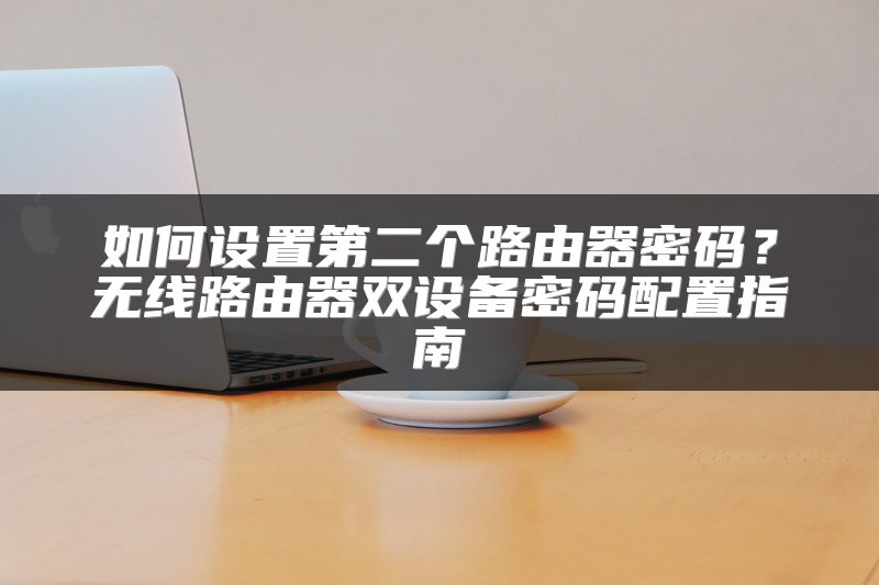 如何设置第二个路由器密码？无线路由器双设备密码配置指南