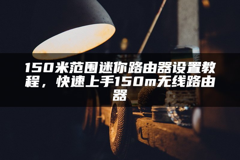 150米范围迷你路由器设置教程，快速上手150m无线路由器