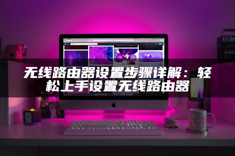 无线路由器设置步骤详解：轻松上手设置无线路由器