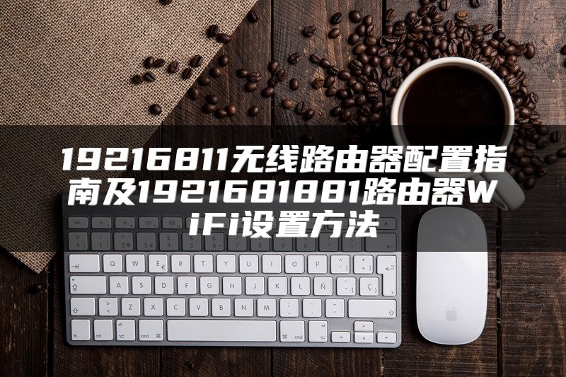 19216811无线路由器配置指南及1921681881路由器WiFi设置方法