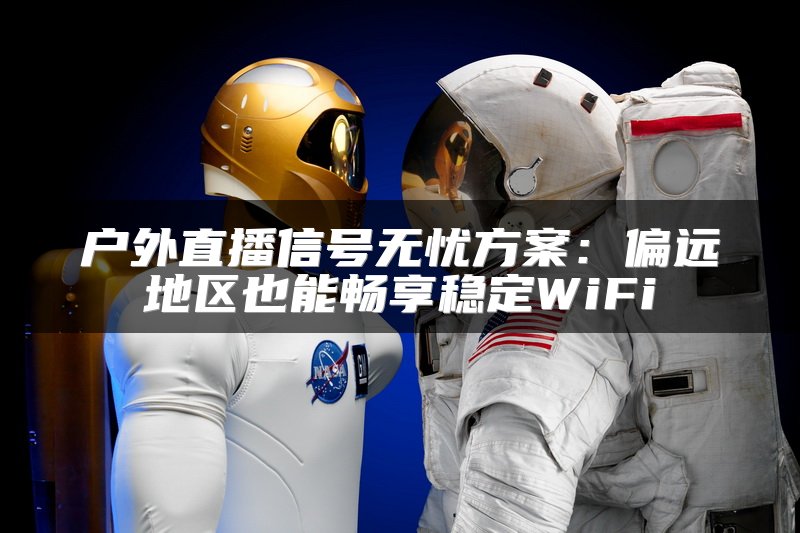 户外直播信号无忧方案：偏远地区也能畅享稳定WiFi