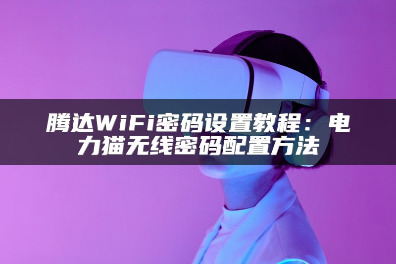 腾达WiFi密码设置教程：电力猫无线密码配置方法