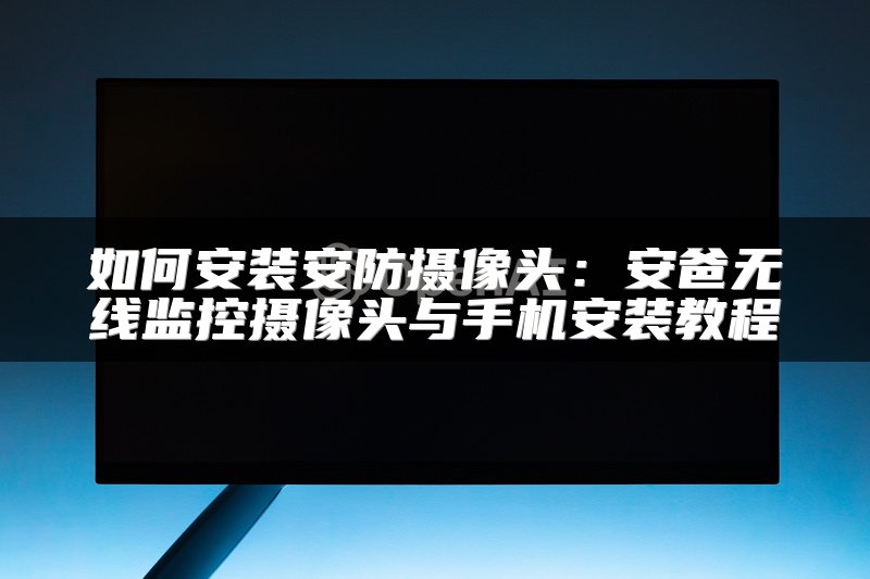 如何安装安防摄像头：安爸无线监控摄像头与手机安装教程