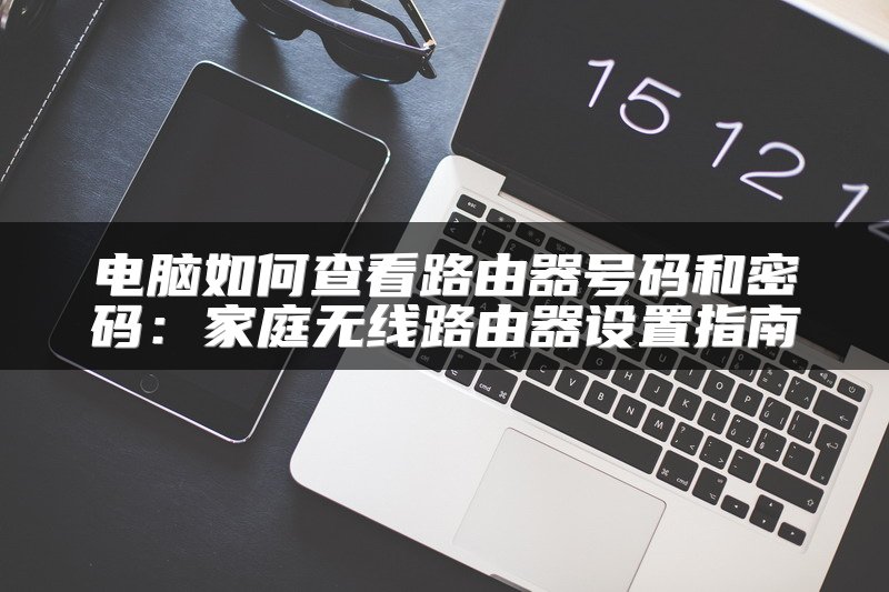 电脑如何查看路由器号码和密码：家庭无线路由器设置指南