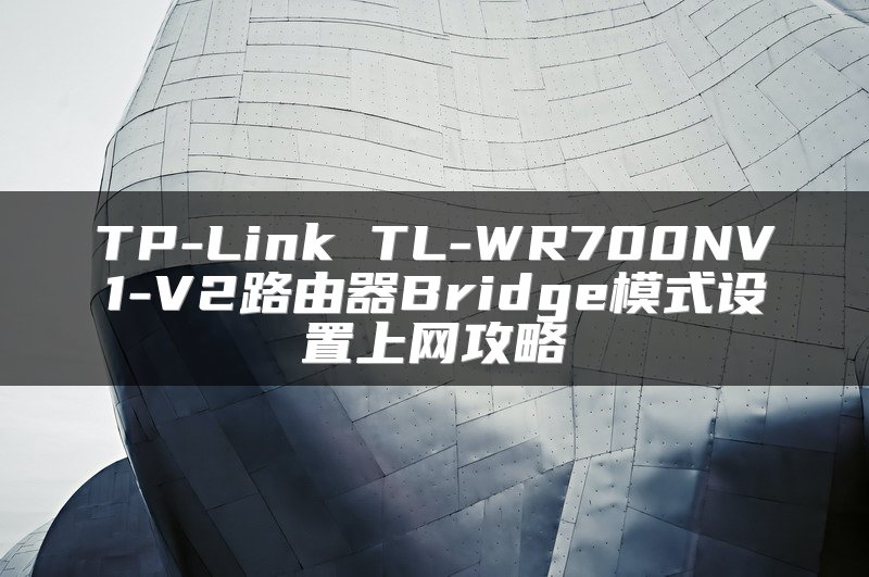 TP-Link TL-WR700NV1-V2路由器Bridge模式设置上网攻略