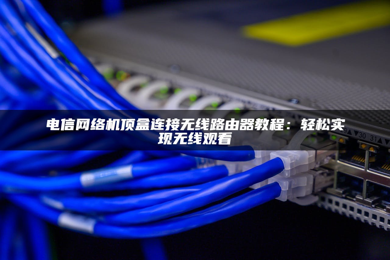 电信网络机顶盒连接无线路由器教程：轻松实现无线观看