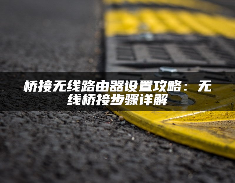 桥接无线路由器设置攻略：无线桥接步骤详解