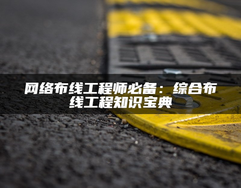 网络布线工程师必备：综合布线工程知识宝典