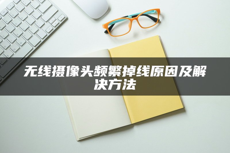 无线摄像头频繁掉线原因及解决方法