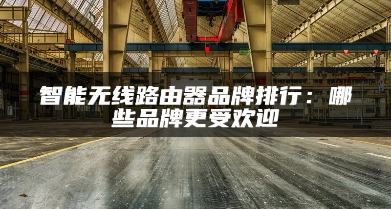 智能无线路由器品牌排行：哪些品牌更受欢迎