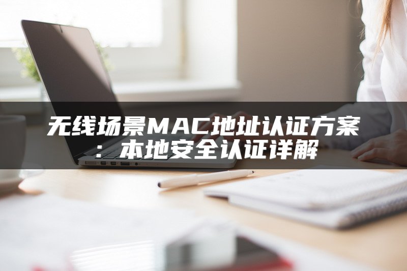 无线场景MAC地址认证方案：本地安全认证详解