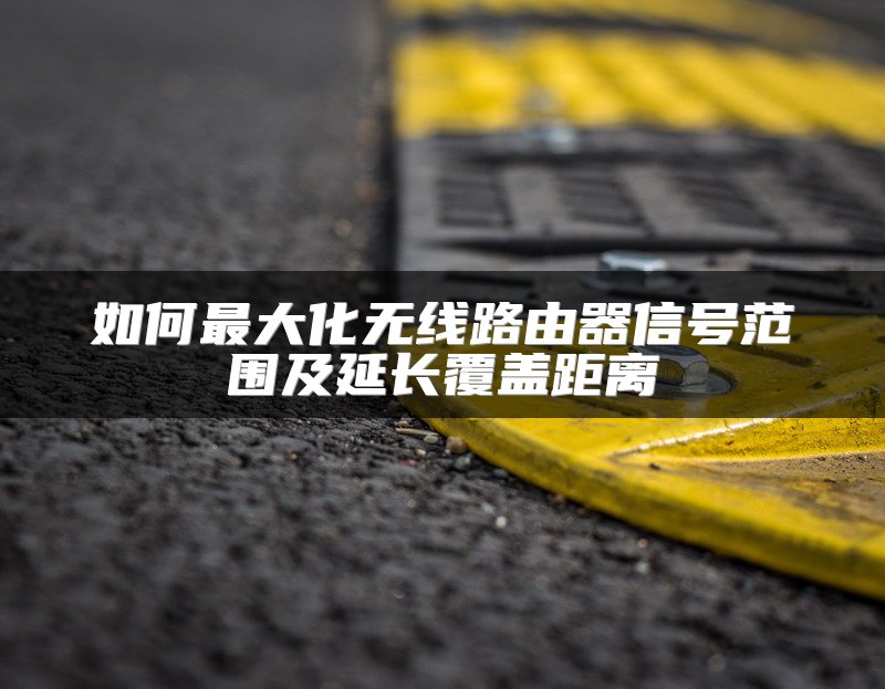 如何最大化无线路由器信号范围及延长覆盖距离