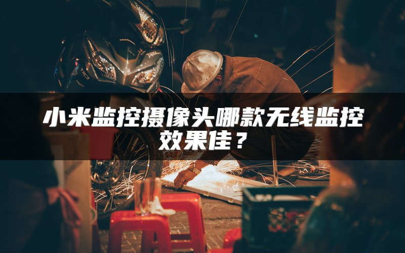 小米监控摄像头哪款无线监控效果佳？
