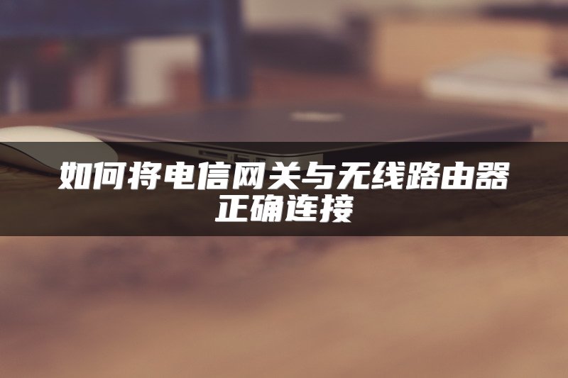 如何将电信网关与无线路由器正确连接