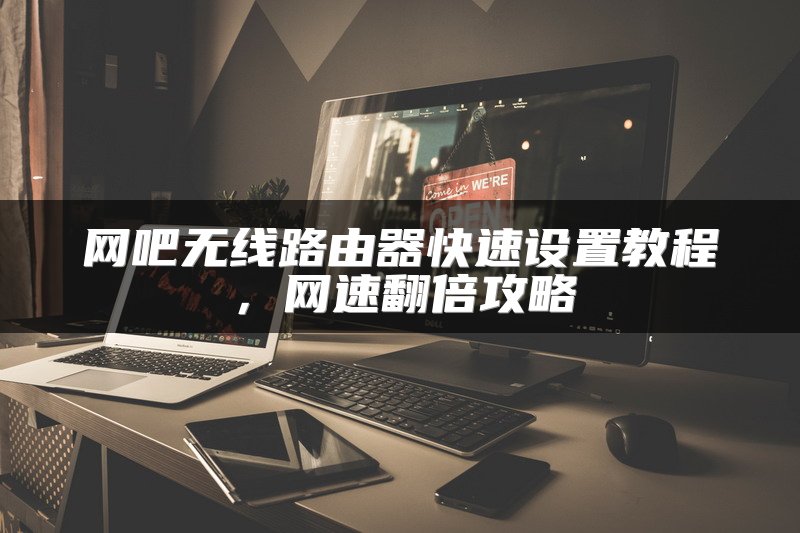 网吧无线路由器快速设置教程，网速翻倍攻略