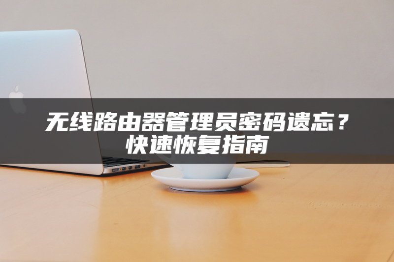 无线路由器管理员密码遗忘？快速恢复指南