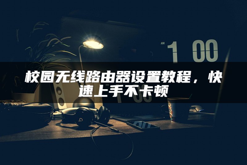 校园无线路由器设置教程，快速上手不卡顿