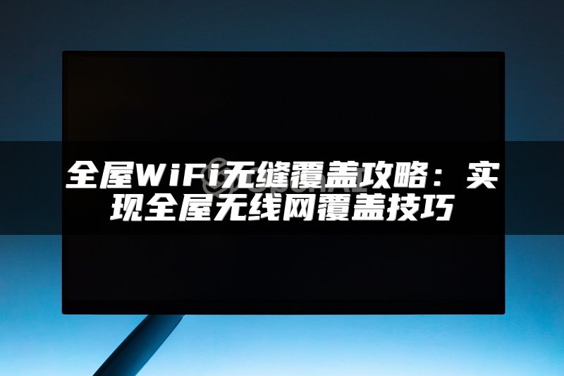 全屋WiFi无缝覆盖攻略：实现全屋无线网覆盖技巧