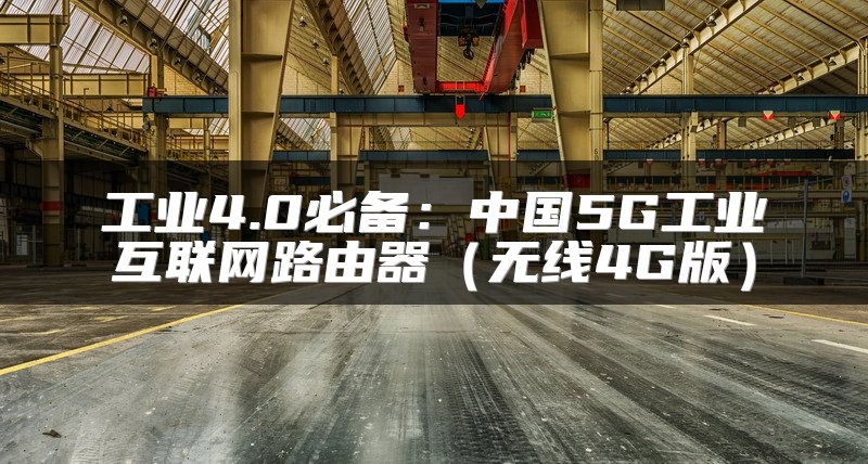 工业4.0必备：中国5G工业互联网路由器（无线4G版）