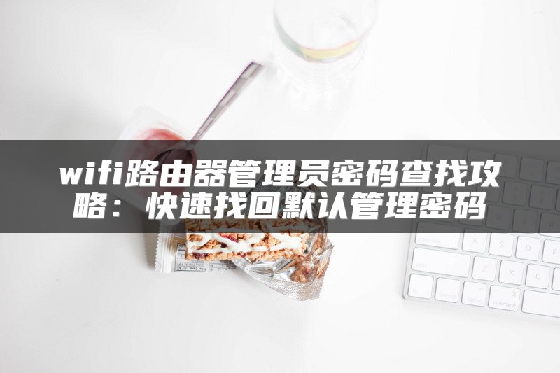 wifi路由器管理员密码查找攻略：快速找回默认管理密码