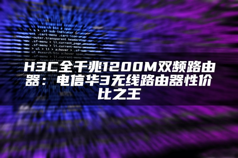 H3C全千兆1200M双频路由器：电信华3无线路由器性价比之王