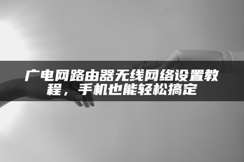 广电网路由器无线网络设置教程，手机也能轻松搞定
