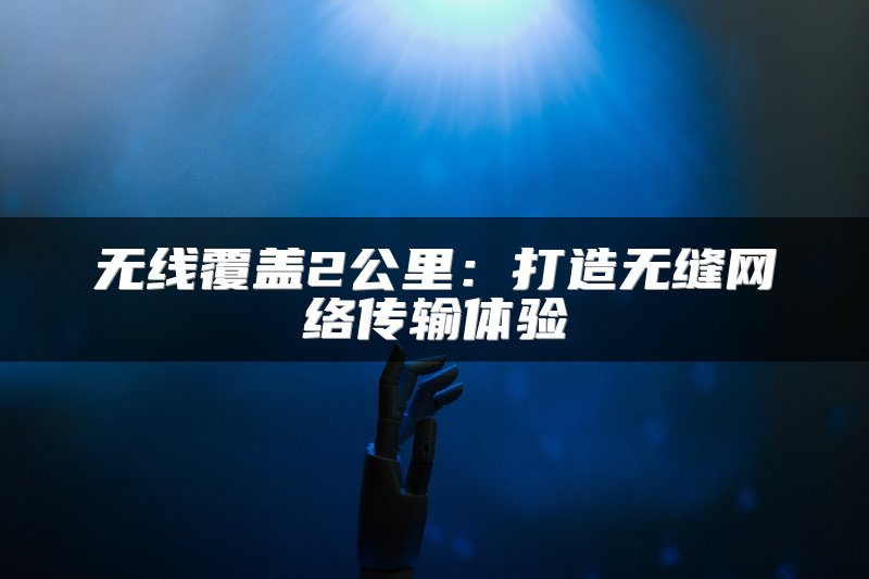 无线覆盖2公里：打造无缝网络传输体验
