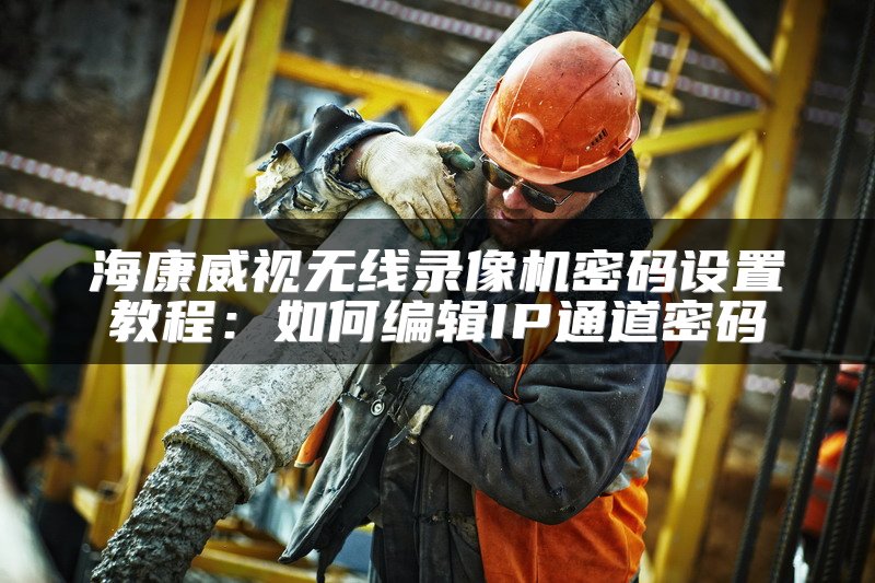 海康威视无线录像机密码设置教程：如何编辑IP通道密码