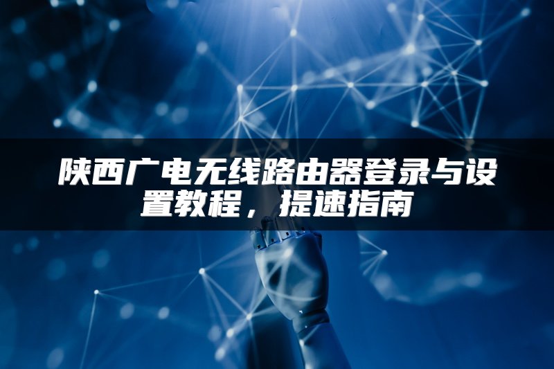 陕西广电无线路由器登录与设置教程，提速指南