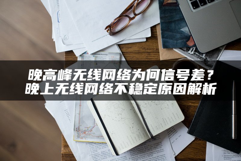 晚高峰无线网络为何信号差？晚上无线网络不稳定原因解析