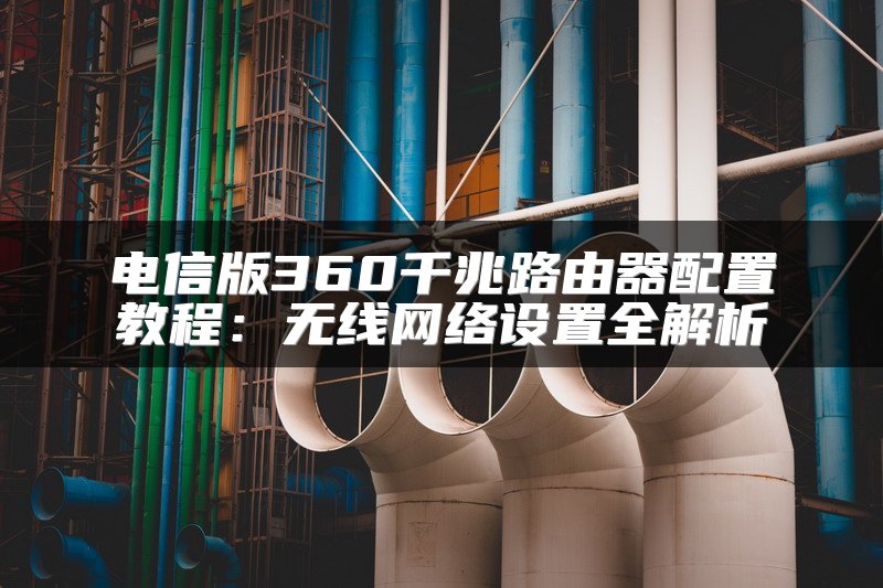 电信版360千兆路由器配置教程：无线网络设置全解析
