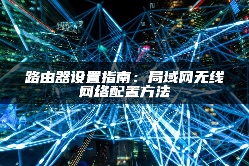 路由器设置指南：局域网无线网络配置方法