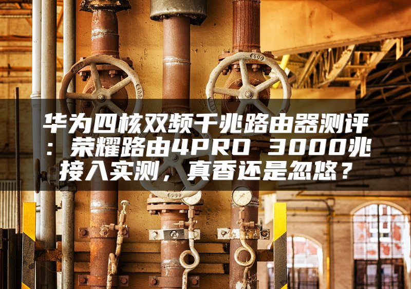 华为四核双频千兆路由器测评：荣耀路由4PRO 3000兆接入实测，真香还是忽悠？
