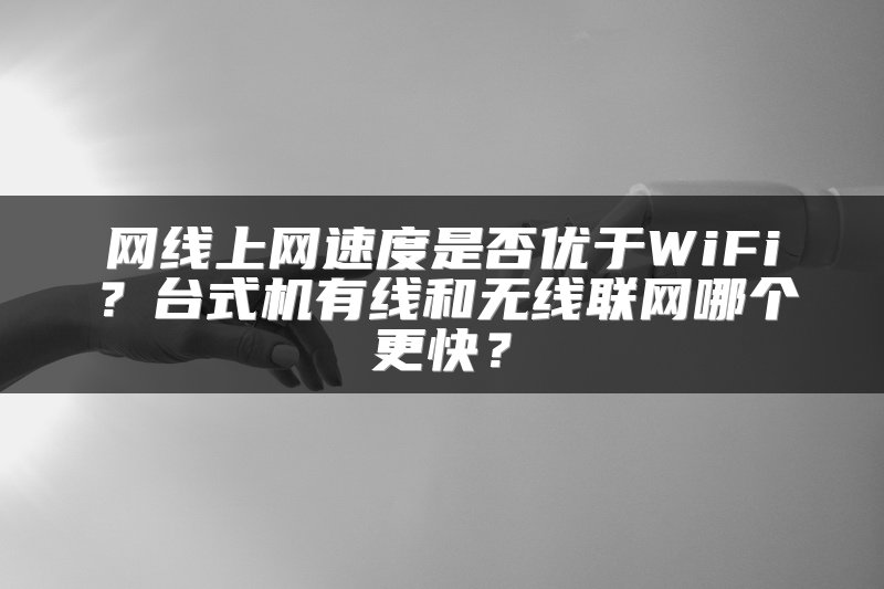 网线上网速度是否优于WiFi？台式机有线和无线联网哪个更快？