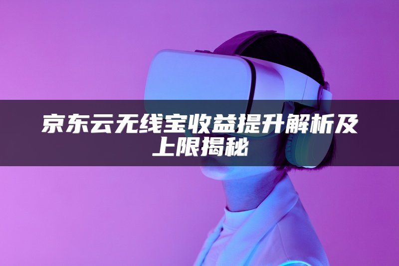 京东云无线宝收益提升解析及上限揭秘