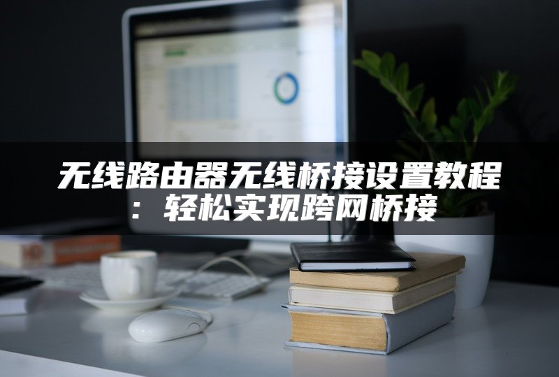 无线路由器无线桥接设置教程：轻松实现跨网桥接