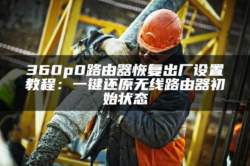 360p0路由器恢复出厂设置教程：一键还原无线路由器初始状态