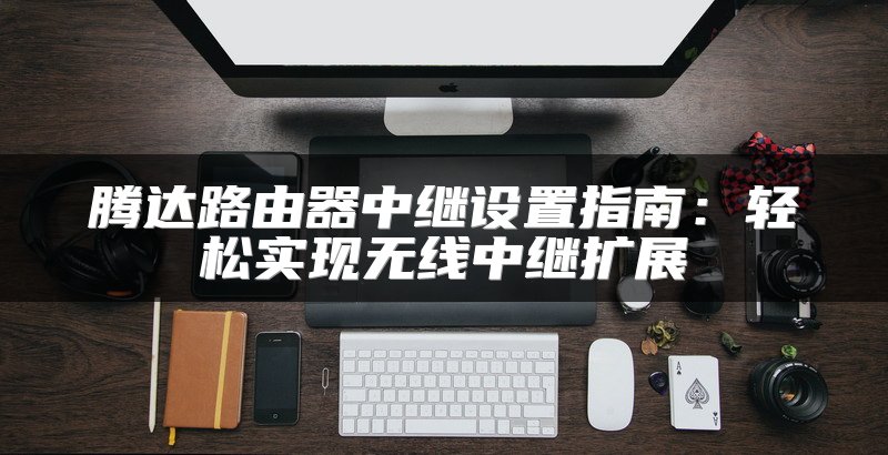 腾达路由器中继设置指南：轻松实现无线中继扩展