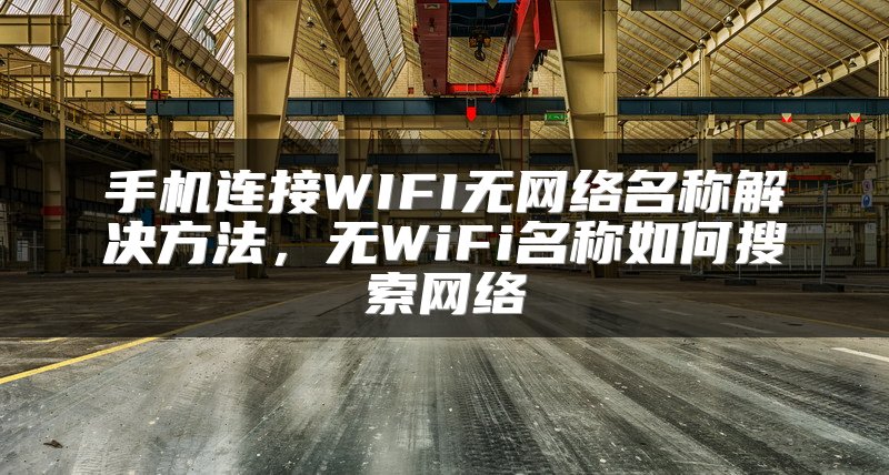 手机连接WIFI无网络名称解决方法，无WiFi名称如何搜索网络