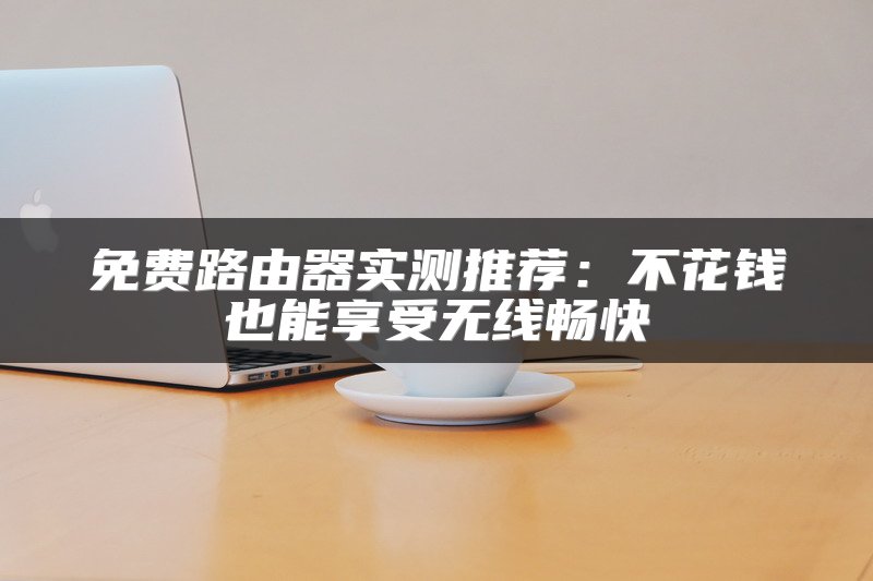 免费路由器实测推荐：不花钱也能享受无线畅快