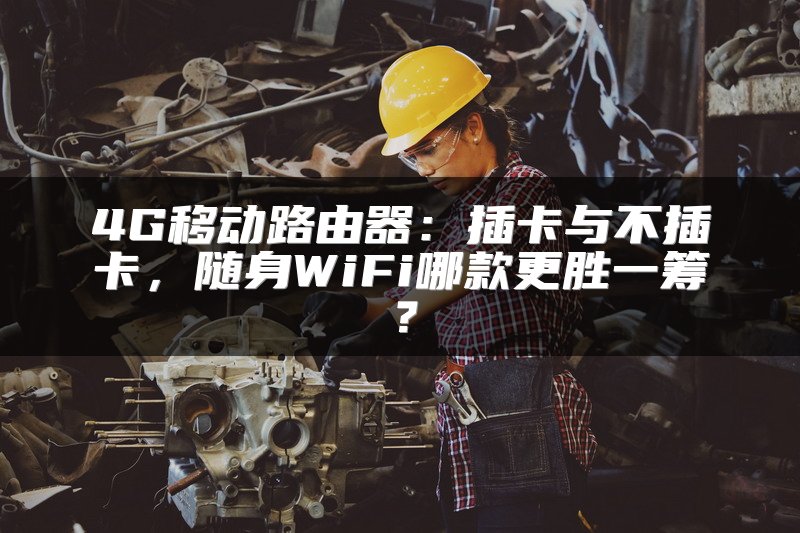 4G移动路由器：插卡与不插卡，随身WiFi哪款更胜一筹？