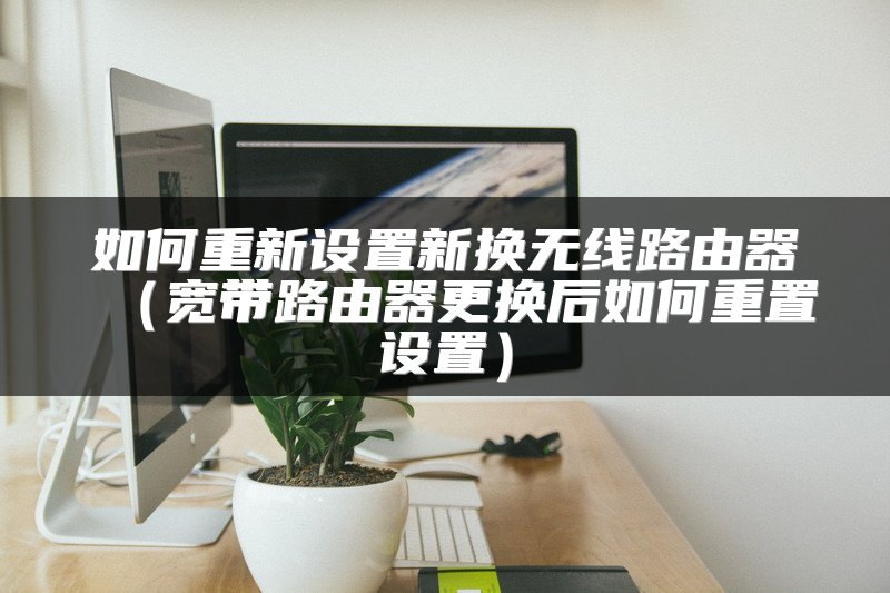 如何重新设置新换无线路由器（宽带路由器更换后如何重置设置）