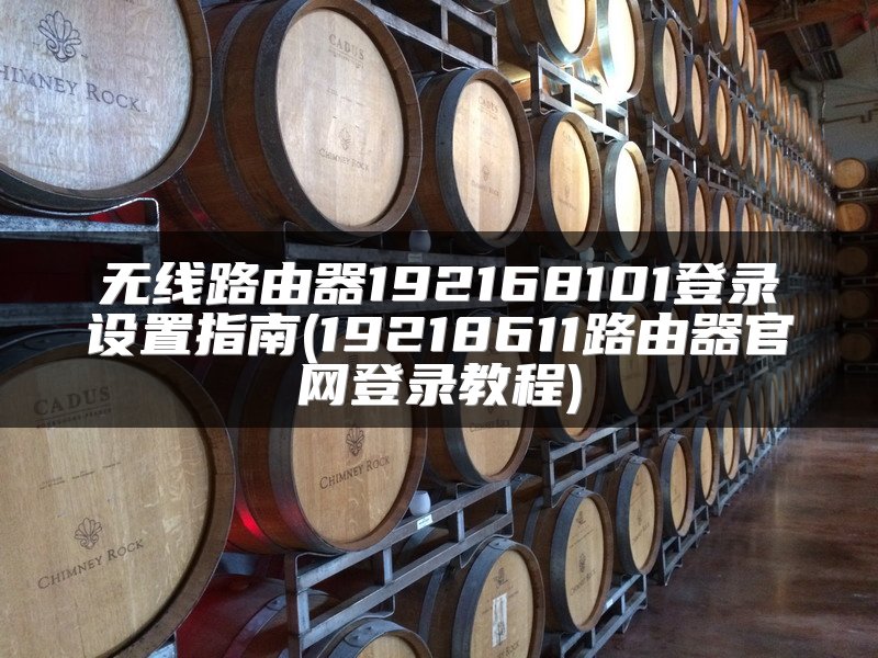无线路由器192168101登录设置指南(19218611路由器官网登录教程)