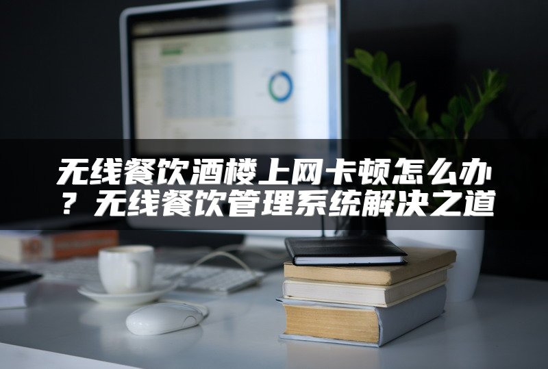 无线餐饮酒楼上网卡顿怎么办？无线餐饮管理系统解决之道