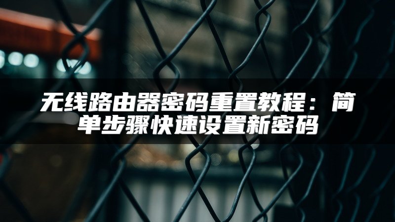无线路由器密码重置教程：简单步骤快速设置新密码