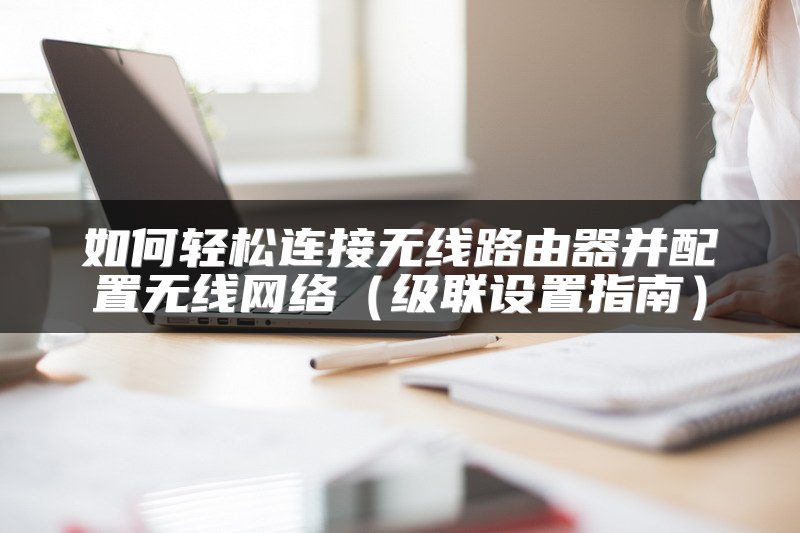 如何轻松连接无线路由器并配置无线网络（级联设置指南）