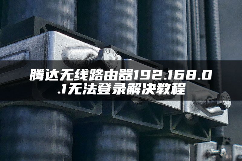 腾达无线路由器192.168.0.1无法登录解决教程