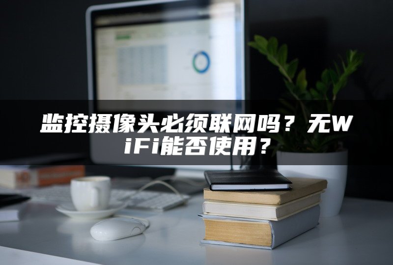 监控摄像头必须联网吗？无WiFi能否使用？