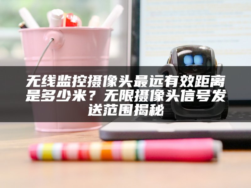 无线监控摄像头最远有效距离是多少米？无限摄像头信号发送范围揭秘